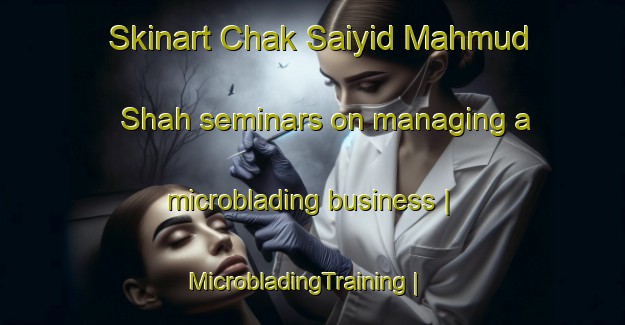 Skinart Chak Saiyid Mahmud Shah seminars on managing a microblading business | MicrobladingTraining | MicrobladingClasses | SkinartTraining-Pakistan